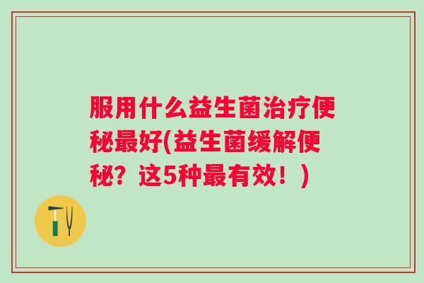 服用什么益生菌好(益生菌缓解？这5种有效！)