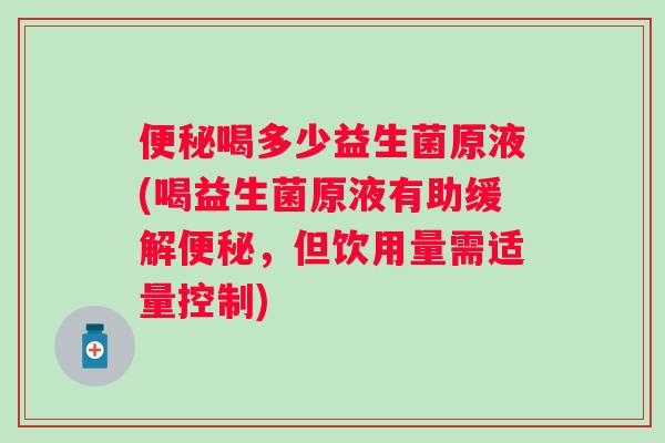 喝多少益生菌原液(喝益生菌原液有助缓解,但饮用量需适量控制) 喝多少益生菌原液(喝益生菌原液有助缓解,但饮用量需适量控制)