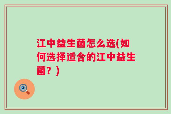 江中益生菌怎么选(如何选择适合的江中益生菌？)