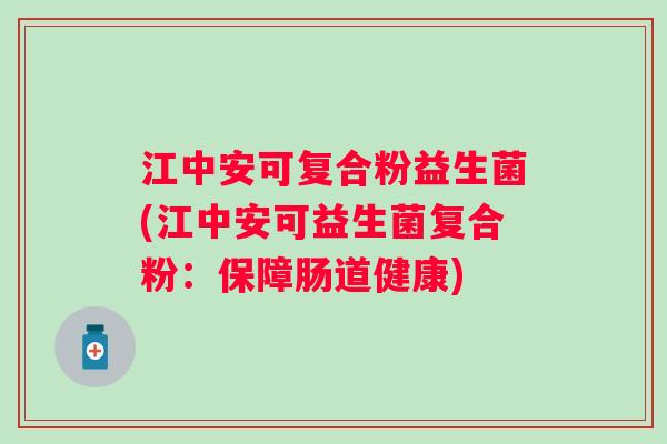 江中安可复合粉益生菌(江中安可益生菌复合粉：保障肠道健康)