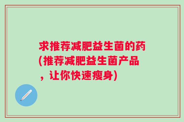 求推荐减肥益生菌的药(推荐减肥益生菌产品，让你快速瘦身)