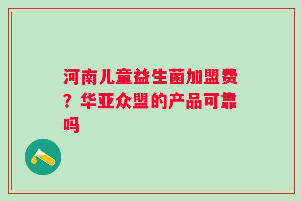 河南儿童益生菌加盟费？华亚众盟的产品可靠吗