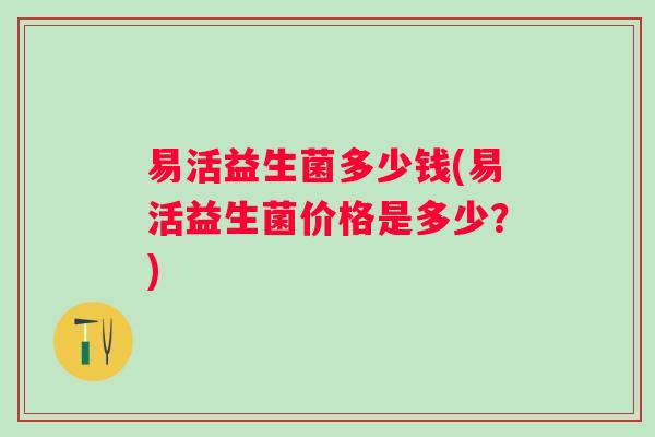 易活益生菌多少钱(易活益生菌价格是多少？)