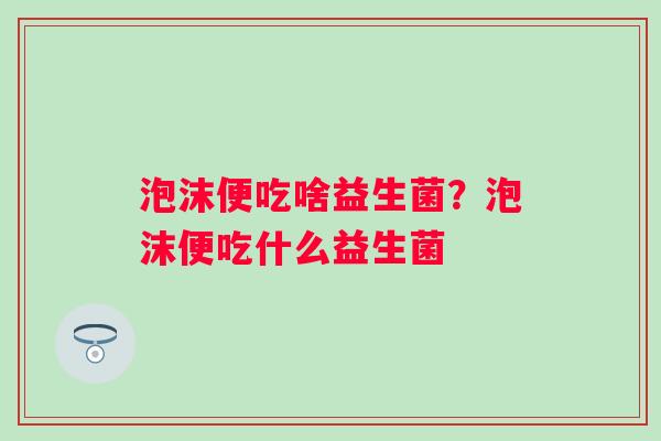 泡沫便吃啥益生菌？泡沫便吃什么益生菌