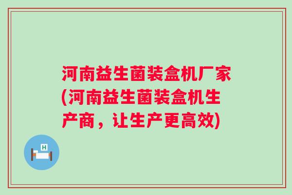 河南益生菌装盒机厂家(河南益生菌装盒机生产商,让生产更高效) 河南益生菌装盒机厂家(河南益生菌装盒机生产商,让生产更高效)