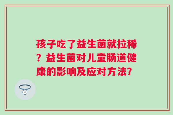 孩子吃了益生菌就拉稀?益生菌对儿童肠道健康的影响及应对方法? 孩子吃了益生菌就拉稀?益生菌对儿童肠道健康的影响及应对方法?