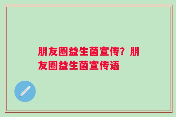 朋友圈益生菌宣传？朋友圈益生菌宣传语