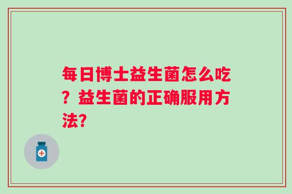 每日博士益生菌怎么吃?益生菌的正确服用方法? 每日博士益生菌怎么吃?益生菌的正确服用方法?