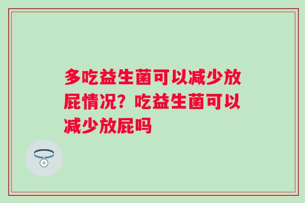 多吃益生菌可以减少放屁情况?吃益生菌可以减少放屁吗 多吃益生菌可以减少放屁情况?吃益生菌可以减少放屁吗