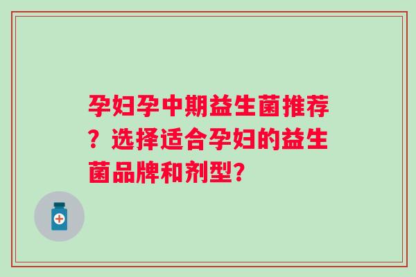 孕妇孕中期益生菌推荐？选择适合孕妇的益生菌品牌和剂型？