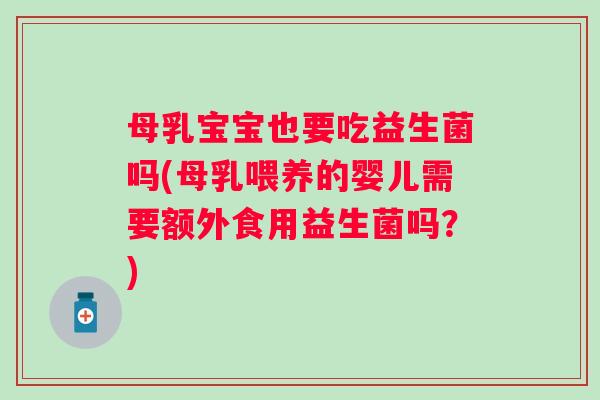 母乳宝宝也要吃益生菌吗(母乳喂养的婴儿需要额外食用益生菌吗？)