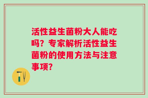 活性益生菌粉大人能吃吗？专家解析活性益生菌粉的使用方法与注意事项？
