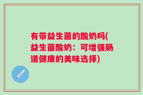 有带益生菌的酸奶吗(益生菌酸奶：可增强肠道健康的美味选择)