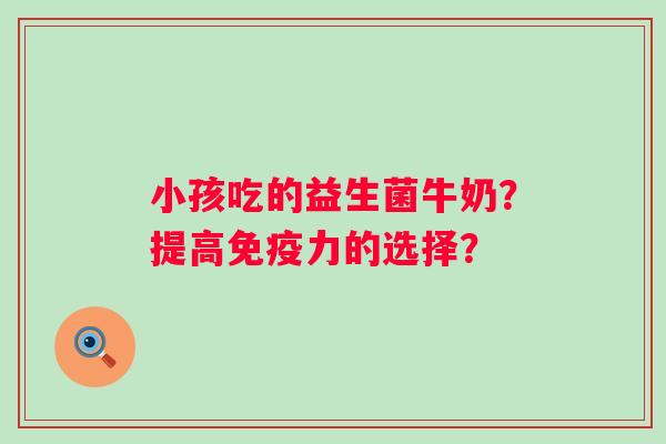 小孩吃的益生菌牛奶？提高免疫力的选择？