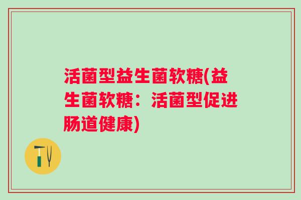 活菌型益生菌软糖(益生菌软糖：活菌型促进肠道健康)