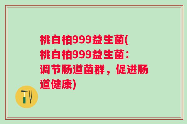 桃白柏999益生菌(桃白柏999益生菌：调节肠道菌群，促进肠道健康)