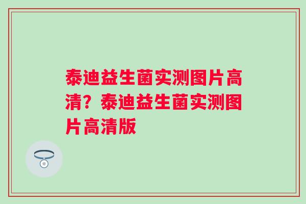泰迪益生菌实测图片高清？泰迪益生菌实测图片高清版