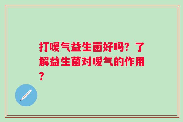 打嗳气益生菌好吗？了解益生菌对嗳气的作用？