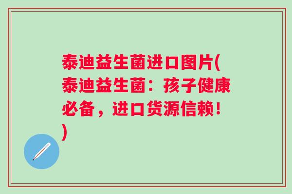 泰迪益生菌进口图片(泰迪益生菌：孩子健康必备，进口货源信赖！)