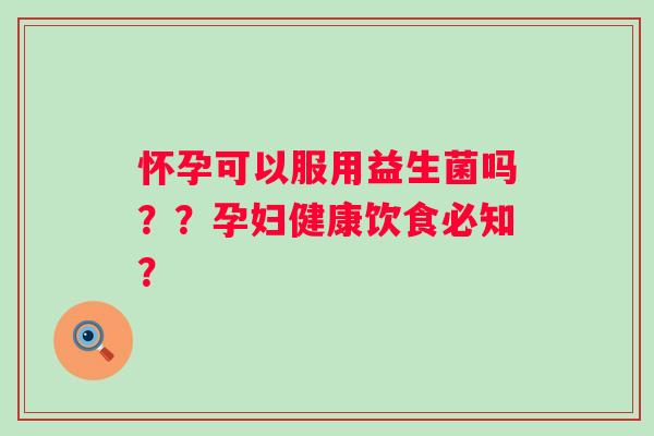 怀孕可以服用益生菌吗？？孕妇健康饮食必知？