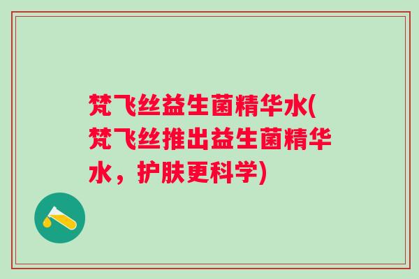 梵飞丝益生菌精华水(梵飞丝推出益生菌精华水，护肤更科学)