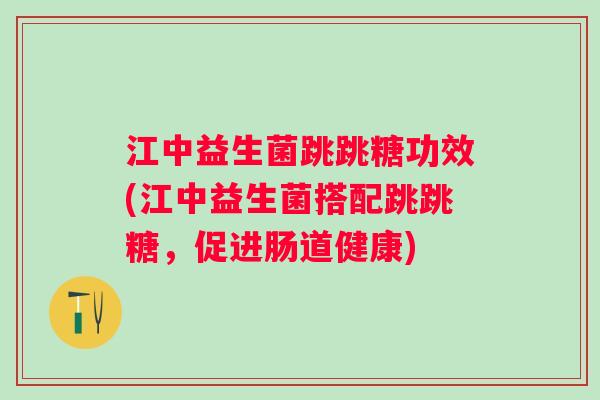 江中益生菌跳跳糖功效(江中益生菌搭配跳跳糖，促进肠道健康)