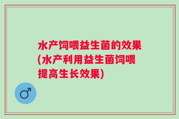 水产饲喂益生菌的效果(水产利用益生菌饲喂提高生长效果)
