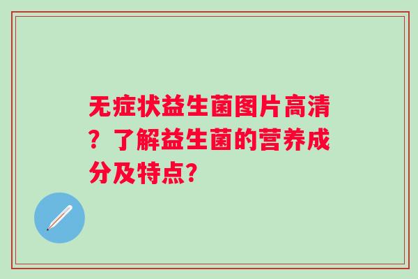 无症状益生菌图片高清？了解益生菌的营养成分及特点？