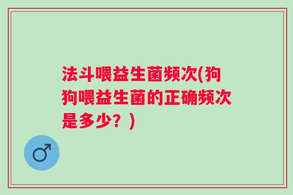 法斗喂益生菌频次(狗狗喂益生菌的正确频次是多少?) 法斗喂益生菌频次(狗狗喂益生菌的正确频次是多少?)