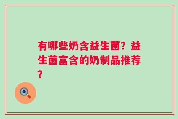 有哪些奶含益生菌?益生菌富含的奶制品推荐? 有哪些奶含益生菌?益生菌富含的奶制品推荐?
