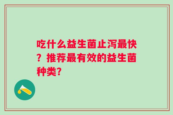 吃什么益生菌止泻快？推荐有效的益生菌种类？