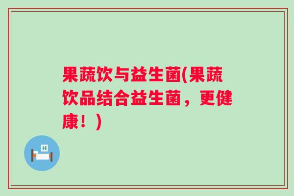 果蔬饮与益生菌(果蔬饮品结合益生菌，更健康！)