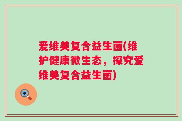 爱维美复合益生菌(维护健康微生态,探究爱维美复合益生菌) 爱维美复合益生菌(维护健康微生态,探究爱维美复合益生菌)