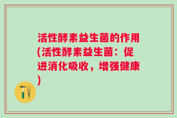 活性酵素益生菌的作用(活性酵素益生菌:促进消化吸收,增强健康) 活性酵素益生菌的作用(活性酵素益生菌:促进消化吸收,增强健康)