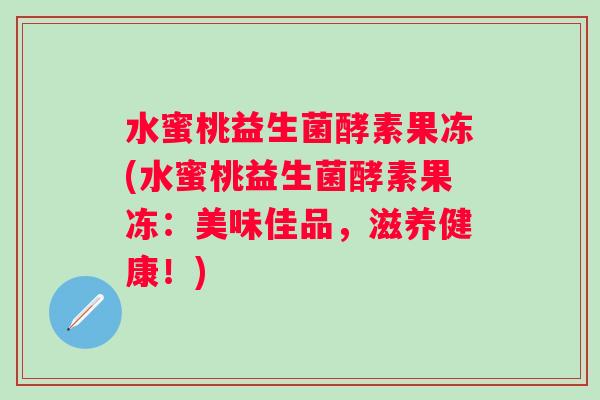 水蜜桃益生菌酵素果冻(水蜜桃益生菌酵素果冻：美味佳品，滋养健康！)