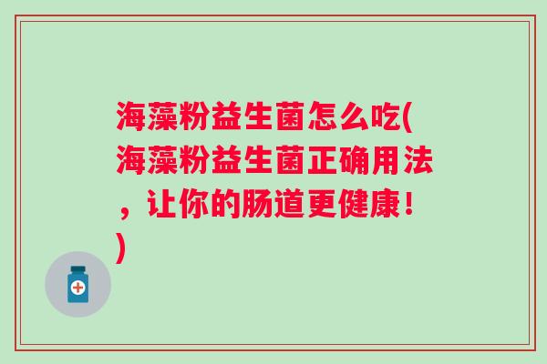 海藻粉益生菌怎么吃(海藻粉益生菌正确用法,让你的肠道更健康!) 海藻粉益生菌怎么吃(海藻粉益生菌正确用法,让你的肠道更健康!)