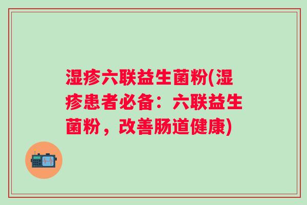 湿疹六联益生菌粉(湿疹患者必备：六联益生菌粉，改善肠道健康)