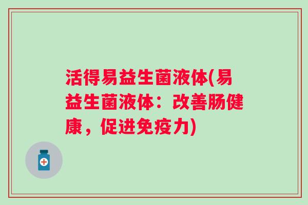 活得易益生菌液体(易益生菌液体：改善肠健康，促进免疫力)