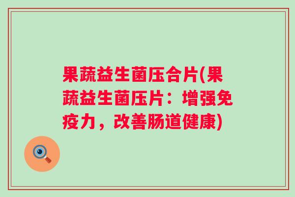 果蔬益生菌压合片(果蔬益生菌压片:增强力,改善肠道健康) 果蔬益生菌压合片(果蔬益生菌压片:增强力,改善肠道健康)