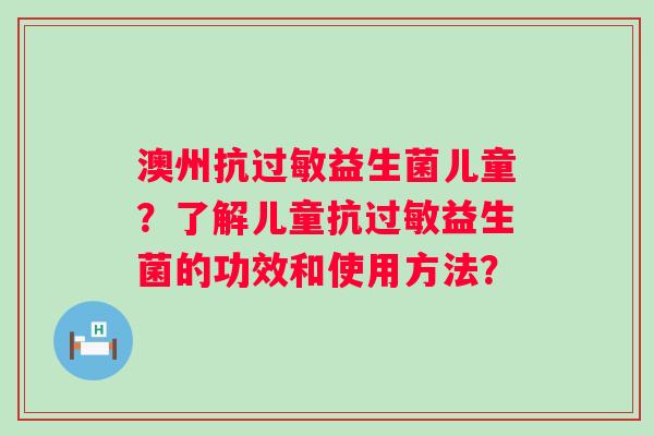 澳州抗过敏益生菌儿童？了解儿童抗过敏益生菌的功效和使用方法？