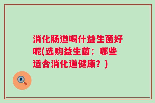 消化肠道喝什益生菌好呢(选购益生菌：哪些适合消化道健康？)
