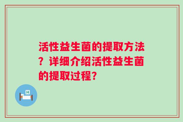 活性益生菌的提取方法？详细介绍活性益生菌的提取过程？
