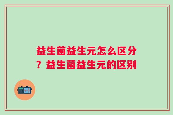 益生菌益生元怎么区分？益生菌益生元的区别
