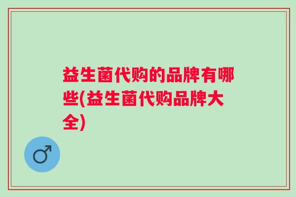 益生菌代购的品牌有哪些(益生菌代购品牌大全) 益生菌代购的品牌有哪些(益生菌代购品牌大全)