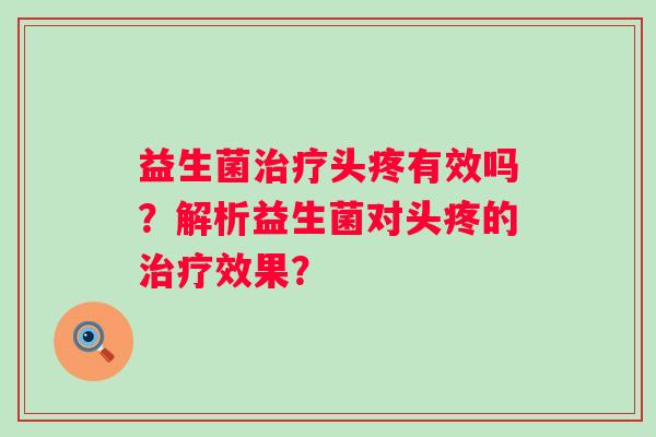 益生菌头疼有效吗？解析益生菌对头疼的效果？