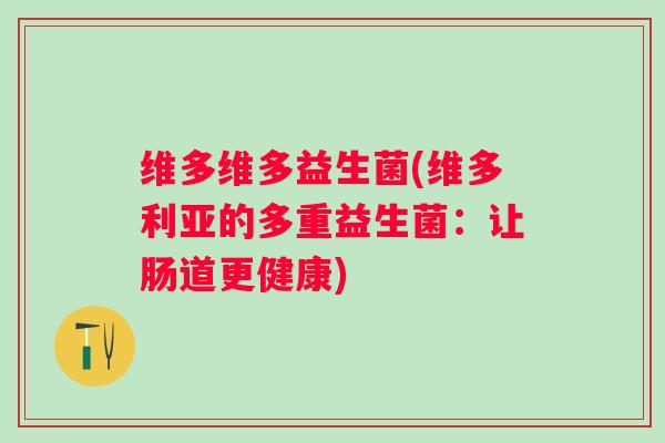 维多维多益生菌(维多利亚的多重益生菌:让肠道更健康) 维多维多益生菌(维多利亚的多重益生菌:让肠道更健康)