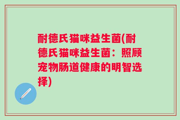 耐德氏猫咪益生菌(耐德氏猫咪益生菌:照顾宠物肠道健康的明智选择) 耐德氏猫咪益生菌(耐德氏猫咪益生菌:照顾宠物肠道健康的明智选择)