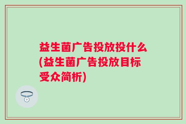 益生菌广告投放投什么(益生菌广告投放目标受众简析)