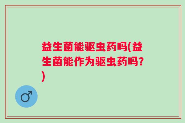 益生菌能驱虫药吗(益生菌能作为驱虫药吗？)