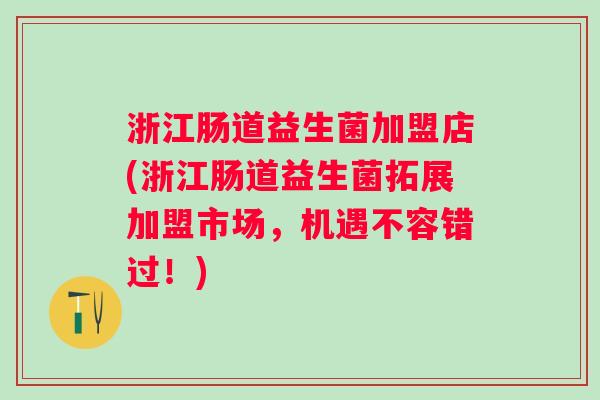 浙江肠道益生菌加盟店(浙江肠道益生菌拓展加盟市场，机遇不容错过！)